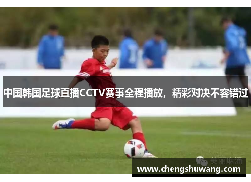 中国韩国足球直播CCTV赛事全程播放，精彩对决不容错过